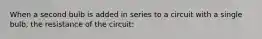 When a second bulb is added in series to a circuit with a single bulb, the resistance of the circuit: