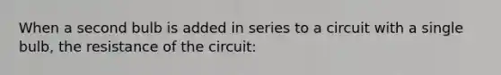 When a second bulb is added in series to a circuit with a single bulb, the resistance of the circuit: