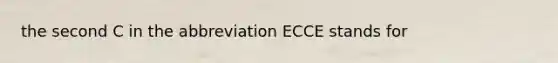 the second C in the abbreviation ECCE stands for