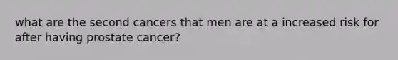 what are the second cancers that men are at a increased risk for after having prostate cancer?