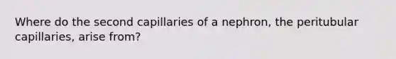 Where do the second capillaries of a nephron, the peritubular capillaries, arise from?