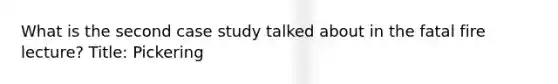 What is the second case study talked about in the fatal fire lecture? Title: Pickering