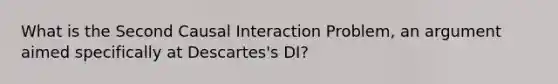 What is the Second Causal Interaction Problem, an argument aimed specifically at Descartes's DI?