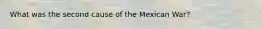 What was the second cause of the Mexican War?