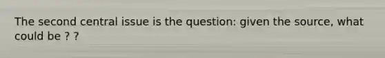 The second central issue is the question: given the source, what could be ? ?