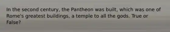 In the second century, the Pantheon was built, which was one of Rome's greatest buildings, a temple to all the gods. True or False?