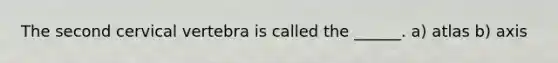 The second cervical vertebra is called the ______. a) atlas b) axis