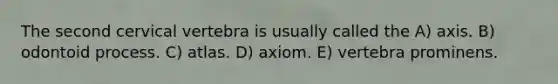 The second cervical vertebra is usually called the A) axis. B) odontoid process. C) atlas. D) axiom. E) vertebra prominens.