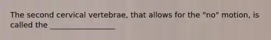 The second cervical vertebrae, that allows for the "no" motion, is called the _________________