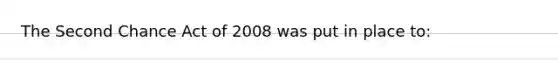 The Second Chance Act of 2008 was put in place to: