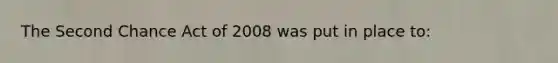 The Second Chance Act of 2008 was put in place​ to: