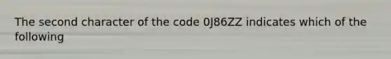 The second character of the code 0J86ZZ indicates which of the following