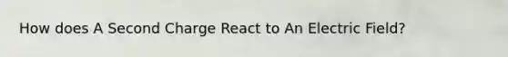 How does A Second Charge React to An Electric Field?