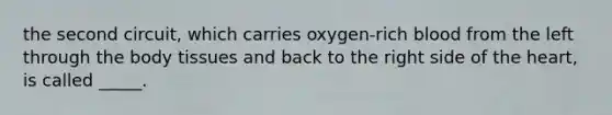 the second circuit, which carries oxygen-rich blood from the left through the body tissues and back to the right side of the heart, is called _____.