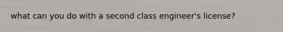 what can you do with a second class engineer's license?