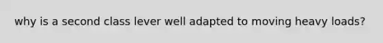 why is a second class lever well adapted to moving heavy loads?