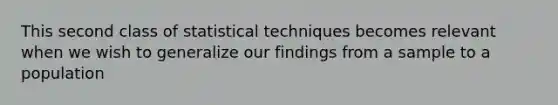 This second class of statistical techniques becomes relevant when we wish to generalize our findings from a sample to a population