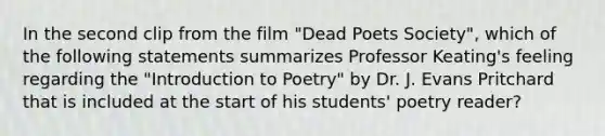 In the second clip from the film "Dead Poets Society", which of the following statements summarizes Professor Keating's feeling regarding the "Introduction to Poetry" by Dr. J. Evans Pritchard that is included at the start of his students' poetry reader?