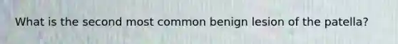 What is the second most common benign lesion of the patella?