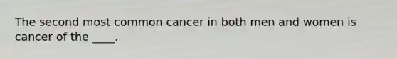 The second most common cancer in both men and women is cancer of the ____.​