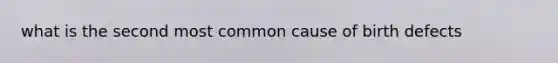 what is the second most common cause of birth defects