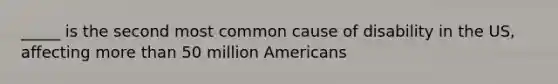 _____ is the second most common cause of disability in the US, affecting more than 50 million Americans