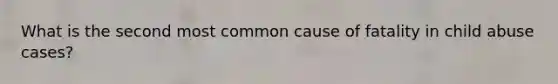 What is the second most common cause of fatality in child abuse cases?