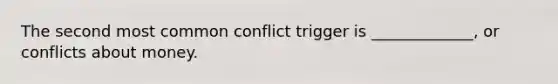 The second most common conflict trigger is _____________, or conflicts about money.