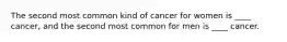 The second most common kind of cancer for women is ____ cancer, and the second most common for men is ____ cancer.