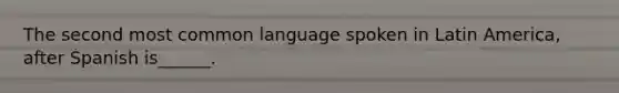 The second most common language spoken in Latin America, after Spanish is______.