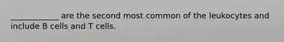 ____________ are the second most common of the leukocytes and include B cells and T cells.