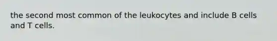 the second most common of the leukocytes and include B cells and T cells.