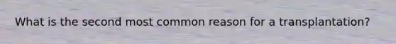 What is the second most common reason for a transplantation?