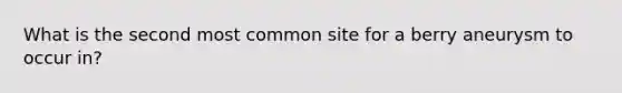 What is the second most common site for a berry aneurysm to occur in?