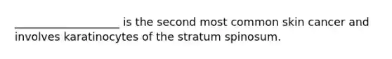 ___________________ is the second most common skin cancer and involves karatinocytes of the stratum spinosum.