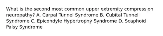 What is the second most common upper extremity compression neuropathy? A. Carpal Tunnel Syndrome B. Cubital Tunnel Syndrome C. Epicondyle Hypertrophy Syndrome D. Scaphoid Palsy Syndrome