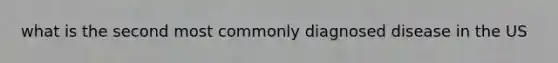 what is the second most commonly diagnosed disease in the US