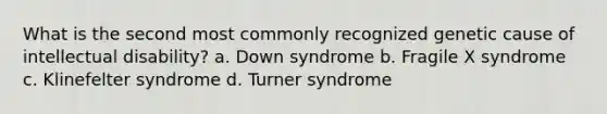 What is the second most commonly recognized genetic cause of intellectual disability? a. Down syndrome b. Fragile X syndrome c. Klinefelter syndrome d. Turner syndrome