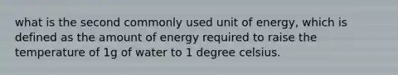 what is the second commonly used unit of energy, which is defined as the amount of energy required to raise the temperature of 1g of water to 1 degree celsius.