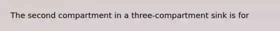 The second compartment in a three-compartment sink is for