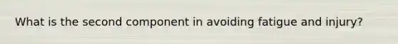 What is the second component in avoiding fatigue and injury?