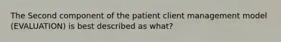 The Second component of the patient client management model (EVALUATION) is best described as what?