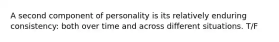 A second component of personality is its relatively enduring consistency: both over time and across different situations. T/F