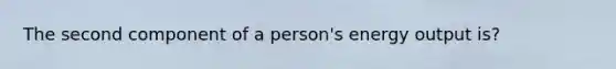 The second component of a person's energy output is?