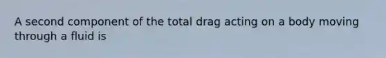 A second component of the total drag acting on a body moving through a fluid is