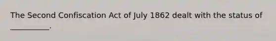 The Second Confiscation Act of July 1862 dealt with the status of __________.