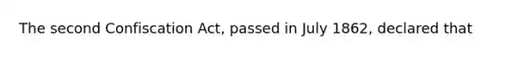 The second Confiscation Act, passed in July 1862, declared that