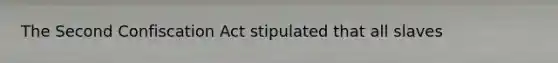 The Second Confiscation Act stipulated that all slaves