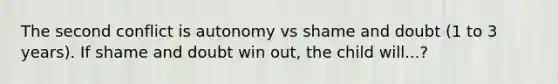 The second conflict is autonomy vs shame and doubt (1 to 3 years). If shame and doubt win out, the child will...?