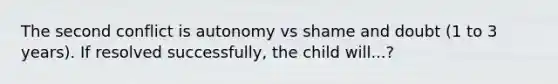 The second conflict is autonomy vs shame and doubt (1 to 3 years). If resolved successfully, the child will...?